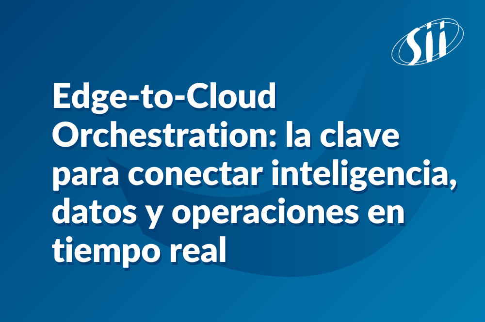 Edge-to-Cloud Orchestration: la clave para conectar inteligencia, datos y operaciones en tiempo real